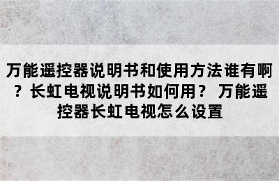 万能遥控器说明书和使用方法谁有啊？长虹电视说明书如何用？ 万能遥控器长虹电视怎么设置